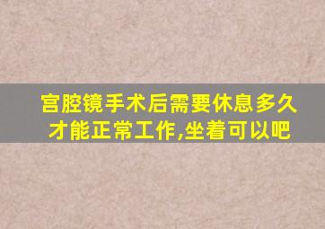 宫腔镜手术后需要休息多久才能正常工作,坐着可以吧