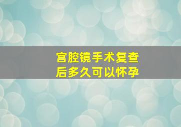 宫腔镜手术复查后多久可以怀孕