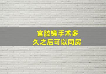 宫腔镜手术多久之后可以同房