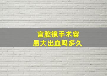 宫腔镜手术容易大出血吗多久