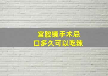 宫腔镜手术忌口多久可以吃辣