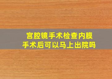 宫腔镜手术检查内膜手术后可以马上出院吗