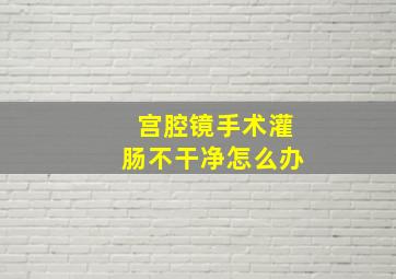 宫腔镜手术灌肠不干净怎么办