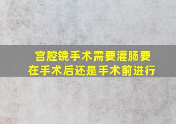 宫腔镜手术需要灌肠要在手术后还是手术前进行