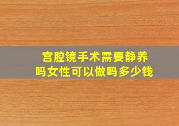 宫腔镜手术需要静养吗女性可以做吗多少钱