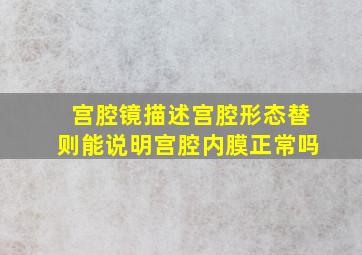 宫腔镜描述宫腔形态替则能说明宫腔内膜正常吗