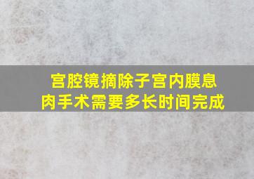 宫腔镜摘除子宫内膜息肉手术需要多长时间完成