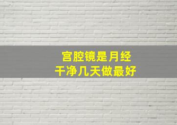 宫腔镜是月经干净几天做最好