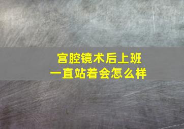 宫腔镜术后上班一直站着会怎么样