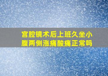 宫腔镜术后上班久坐小腹两侧涨痛酸痛正常吗