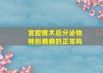 宫腔镜术后分泌物特别稠稠的正常吗