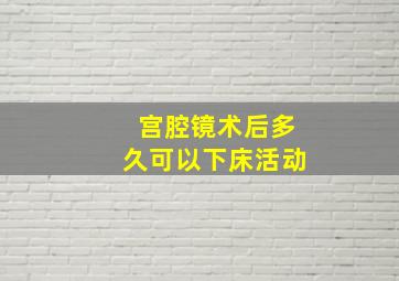 宫腔镜术后多久可以下床活动