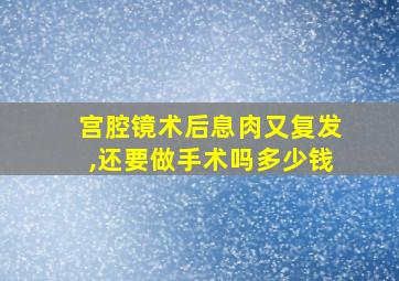 宫腔镜术后息肉又复发,还要做手术吗多少钱