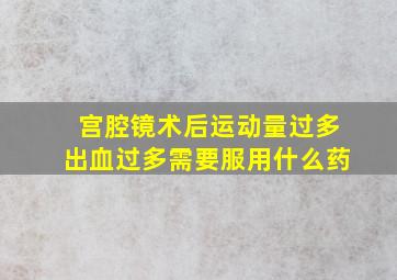 宫腔镜术后运动量过多出血过多需要服用什么药