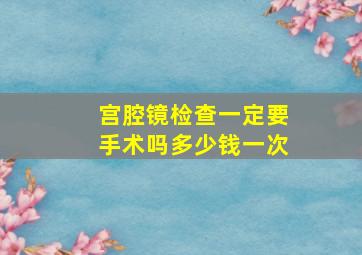 宫腔镜检查一定要手术吗多少钱一次