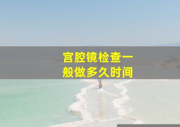 宫腔镜检查一般做多久时间