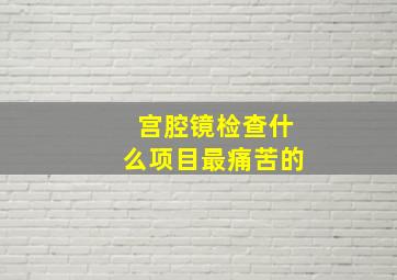 宫腔镜检查什么项目最痛苦的