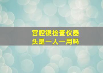 宫腔镜检查仪器头是一人一用吗