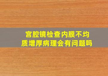 宫腔镜检查内膜不均质增厚病理会有问题吗