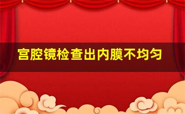 宫腔镜检查出内膜不均匀