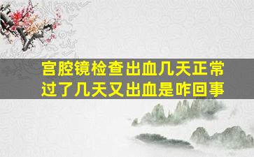 宫腔镜检查出血几天正常过了几天又出血是咋回事