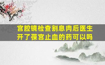 宫腔镜检查割息肉后医生开了葆宫止血的药可以吗