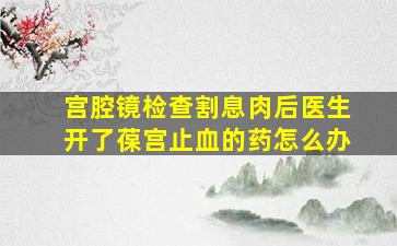 宫腔镜检查割息肉后医生开了葆宫止血的药怎么办