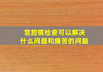 宫腔镜检查可以解决什么问题和痛苦的问题