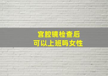 宫腔镜检查后可以上班吗女性