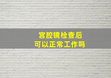 宫腔镜检查后可以正常工作吗