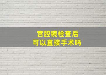 宫腔镜检查后可以直接手术吗