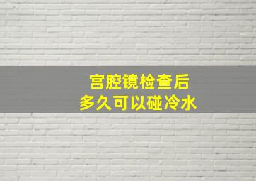 宫腔镜检查后多久可以碰冷水