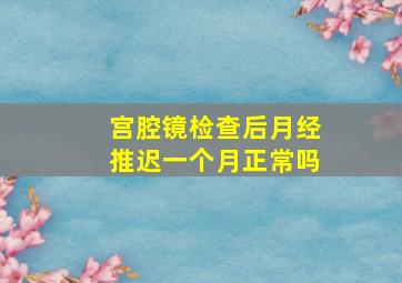 宫腔镜检查后月经推迟一个月正常吗