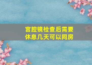 宫腔镜检查后需要休息几天可以同房