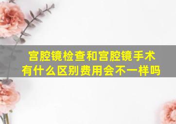 宫腔镜检查和宫腔镜手术有什么区别费用会不一样吗