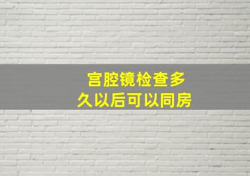 宫腔镜检查多久以后可以同房