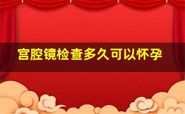 宫腔镜检查多久可以怀孕