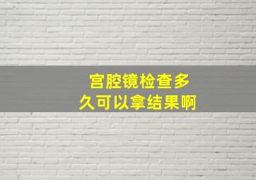 宫腔镜检查多久可以拿结果啊