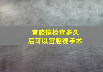 宫腔镜检查多久后可以宫腔镜手术