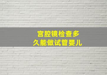 宫腔镜检查多久能做试管婴儿