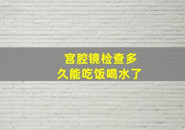 宫腔镜检查多久能吃饭喝水了