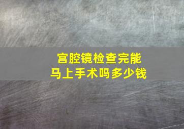 宫腔镜检查完能马上手术吗多少钱