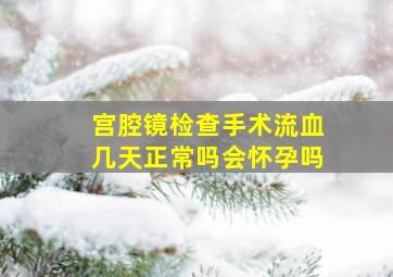 宫腔镜检查手术流血几天正常吗会怀孕吗