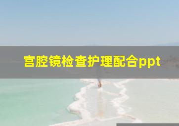 宫腔镜检查护理配合ppt