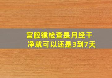 宫腔镜检查是月经干净就可以还是3到7天