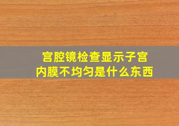 宫腔镜检查显示子宫内膜不均匀是什么东西