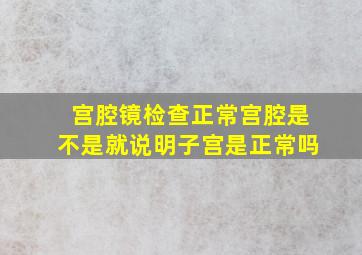 宫腔镜检查正常宫腔是不是就说明子宫是正常吗