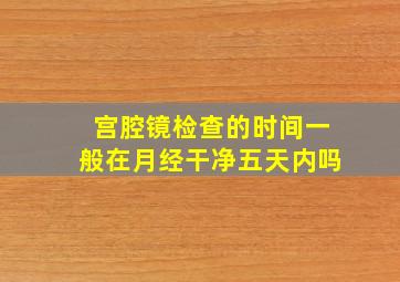 宫腔镜检查的时间一般在月经干净五天内吗