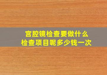 宫腔镜检查要做什么检查项目呢多少钱一次