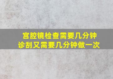 宫腔镜检查需要几分钟诊刮又需要几分钟做一次